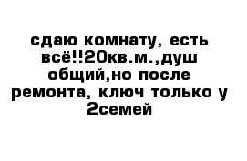 сдаю комнату, есть всё!!20кв.м.,душ общий,но после ремонта, ключ только у 2семей